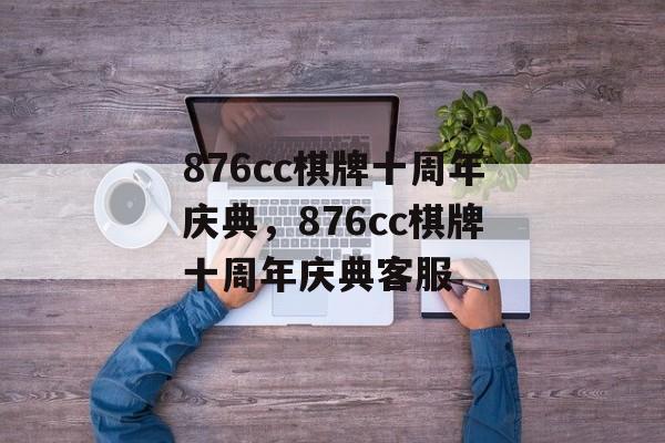 876cc棋牌十周年庆典，876cc棋牌十周年庆典客服