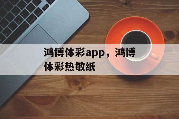 鸿博体彩app，鸿博体彩热敏纸