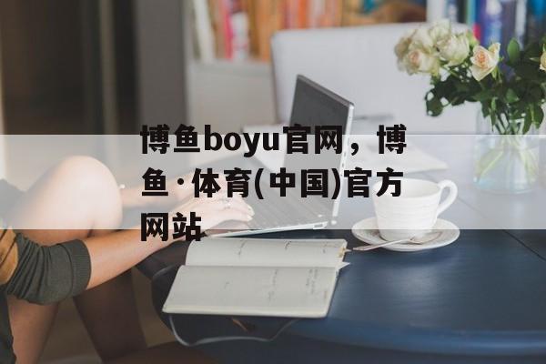 博鱼boyu官网，博鱼·体育(中国)官方网站