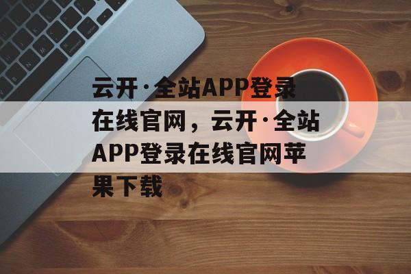 云开·全站APP登录在线官网，云开·全站APP登录在线官网苹果下载