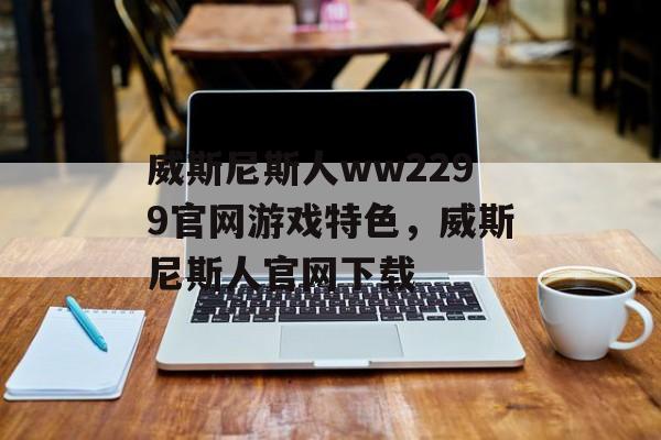 威斯尼斯人ww2299官网游戏特色，威斯尼斯人官网下载