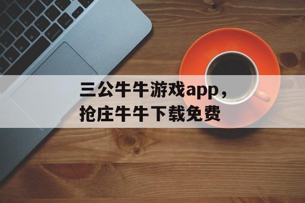 三公牛牛游戏app，抢庄牛牛下载免费