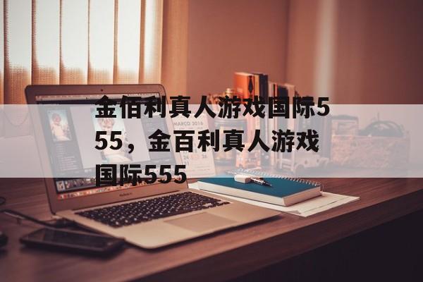 金佰利真人游戏国际555，金百利真人游戏国际555