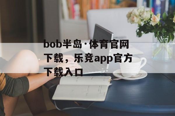 bob半岛·体育官网下载，乐竞app官方下载入口