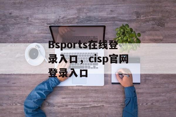 Bsports在线登录入口，cisp官网登录入口